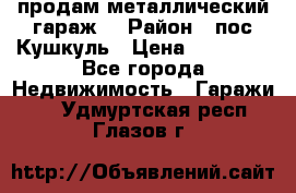 продам металлический гараж  › Район ­ пос.Кушкуль › Цена ­ 60 000 - Все города Недвижимость » Гаражи   . Удмуртская респ.,Глазов г.